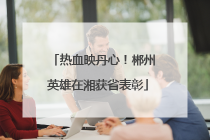 热血映丹心！郴州英雄在湘获省表彰