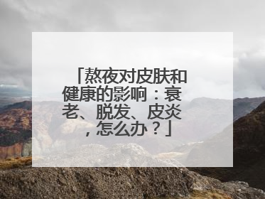 熬夜对皮肤和健康的影响：衰老、脱发、皮炎，怎么办？