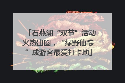 石燕湖“双节”活动火热出圈，“绿野仙踪”成游客最爱打卡地
