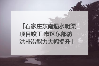 石家庄东南退水明渠项目竣工 市区东部防洪排涝能力大幅提升