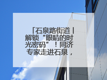 石泉路街道丨解锁“眼睛的时光密码”！同济专家走进石泉，为中老年眼健康精准“护航”