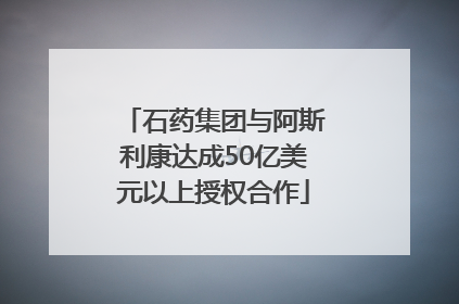 石药集团与阿斯利康达成50亿美元以上授权合作