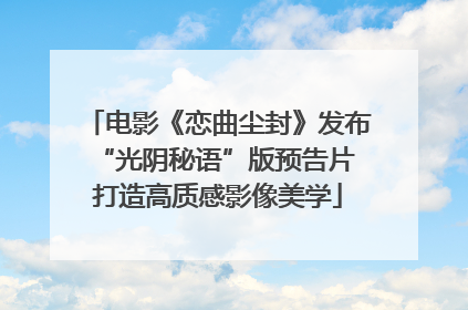 电影《恋曲尘封》发布“光阴秘语”版预告片 打造高质感影像美学