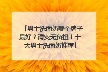 男士洗面奶哪个牌子最好？清爽无负担！十大男士洗面奶推荐