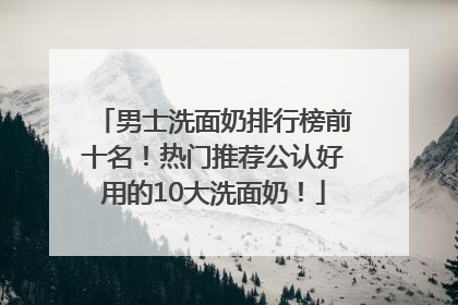 男士洗面奶排行榜前十名！热门推荐公认好用的10大洗面奶！