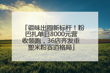 疆味出圈新标杆！粉巴扎单日8000元营收领跑，36店齐发重塑米粉赛道格局