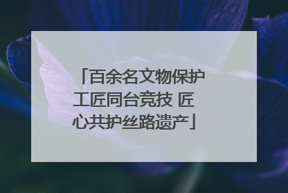 百余名文物保护工匠同台竞技 匠心共护丝路遗产