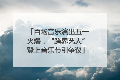 百场音乐演出五一火爆，“跨界艺人”登上音乐节引争议