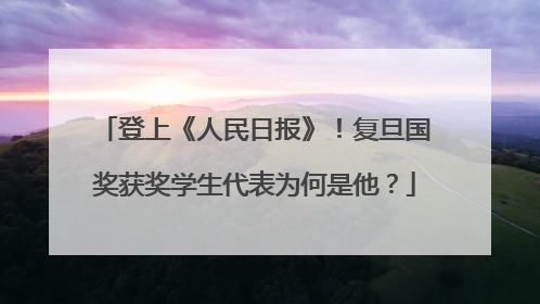 登上《人民日报》！复旦国奖获奖学生代表为何是他？