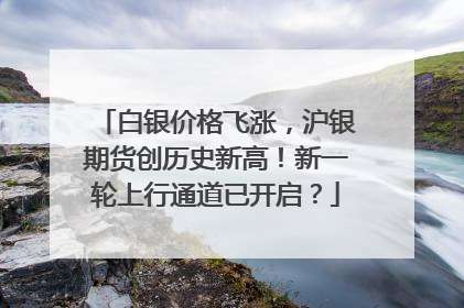 白银价格飞涨，沪银期货创历史新高！新一轮上行通道已开启？