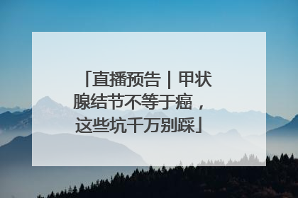 直播预告｜甲状腺结节不等于癌，这些坑千万别踩