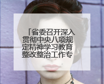 省委召开深入贯彻中央八项规定精神学习教育整改整治工作专题会议