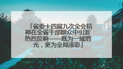 省委十四届九次全会精神在全省干部群众中引发热烈反响——既为一域增光，更为全局添彩