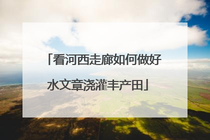 看河西走廊如何做好水文章浇灌丰产田