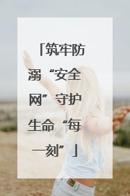 筑牢防溺“安全网”守护生命“每一刻”