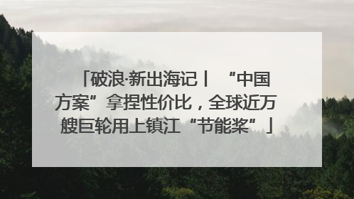 破浪·新出海记丨 “中国方案”拿捏性价比，全球近万艘巨轮用上镇江“节能桨”
