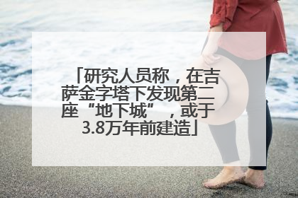 研究人员称，在吉萨金字塔下发现第二座“地下城”，或于3.8万年前建造