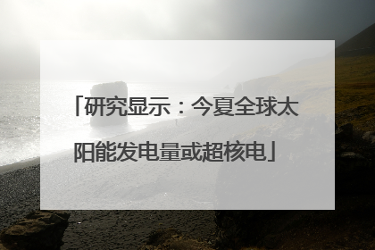 研究显示：今夏全球太阳能发电量或超核电