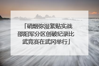 硝烟弥漫紧贴实战 邵阳军分区创破纪录比武竞赛在武冈举行