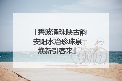 碧波涌珠映古韵 安阳水冶珍珠泉焕新引客来