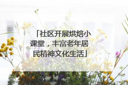社区开展烘焙小课堂，丰富老年居民精神文化生活