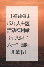 福建省未成年人主题活动福州举行 共迎“六一”国际儿童节