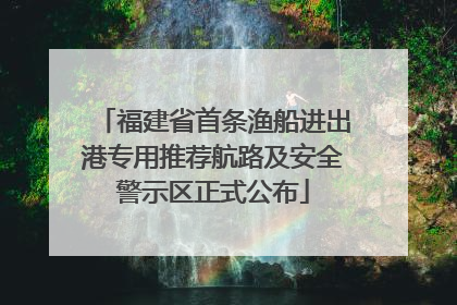 福建省首条渔船进出港专用推荐航路及安全警示区正式公布