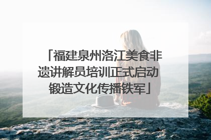 福建泉州洛江美食非遗讲解员培训正式启动 锻造文化传播铁军