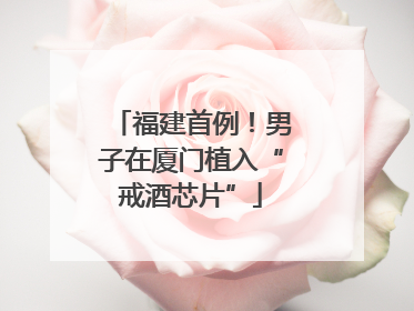 福建首例！男子在厦门植入“戒酒芯片”