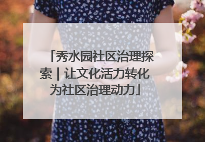 秀水园社区治理探索｜让文化活力转化为社区治理动力