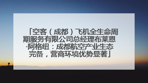 空客（成都）飞机全生命周期服务有限公司总经理布莱恩·阿格纽：成都航空产业生态完备，营商环境优势显著