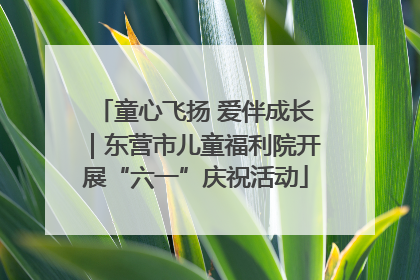 童心飞扬 爱伴成长｜东营市儿童福利院开展“六一”庆祝活动