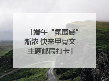 端午“氛围感”渐浓 快来甲骨文主题邮局打卡