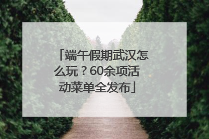 端午假期武汉怎么玩？60余项活动菜单全发布