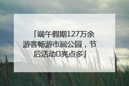 端午假期127万余游客畅游市属公园，节后活动﻿亮点多