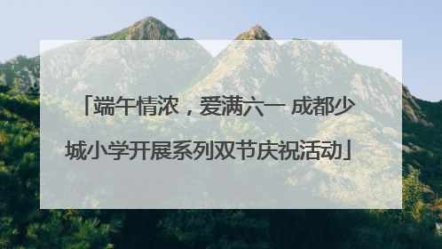端午情浓，爱满六一 成都少城小学开展系列双节庆祝活动
