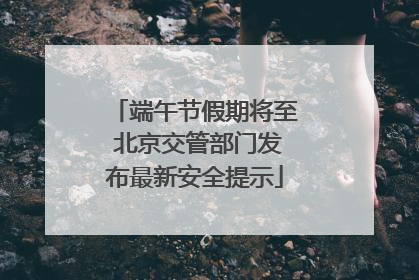 端午节假期将至 北京交管部门发布最新安全提示