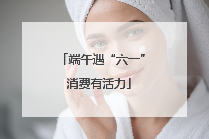 端午遇“六一” 消费有活力