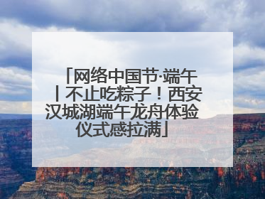 网络中国节·端午丨不止吃粽子！西安汉城湖端午龙舟体验仪式感拉满
