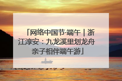 网络中国节·端午｜浙江淳安：九龙溪里划龙舟 亲子相伴端午游