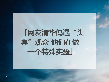 网友清华偶遇“头套”观众 他们在做一个特殊实验