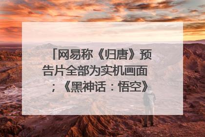 网易称《归唐》预告片全部为实机画面；《黑神话：悟空》公布Xbox版预购视频｜游戏早参