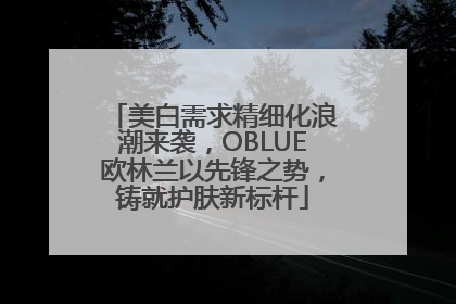 美白需求精细化浪潮来袭，OBLUE欧林兰以先锋之势，铸就护肤新标杆