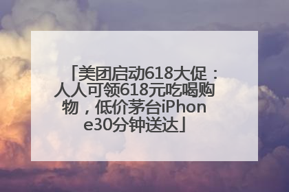 美团启动618大促：人人可领618元吃喝购物，低价茅台iPhone30分钟送达