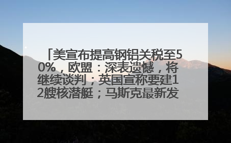 美宣布提高钢铝关税至50%，欧盟：深表遗憾，将继续谈判；英国宣称要建12艘核潜艇；马斯克最新发声：不想为美政府所做的一切承担责任丨早报
