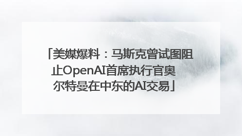 美媒爆料：马斯克曾试图阻止OpenAI首席执行官奥尔特曼在中东的AI交易