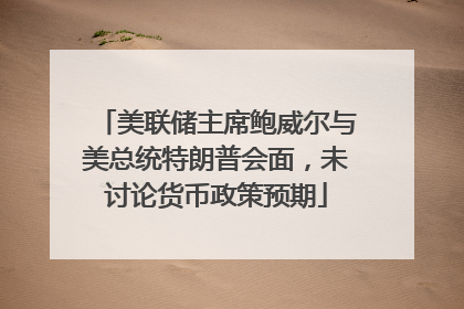 美联储主席鲍威尔与美总统特朗普会面，未讨论货币政策预期