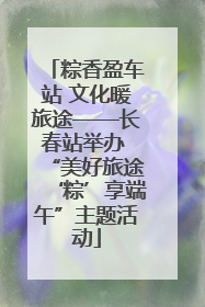 粽香盈车站 文化暖旅途——长春站举办 “美好旅途‘粽’享端午”主题活动