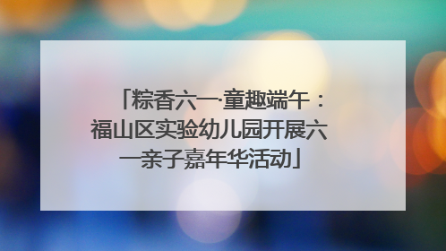 粽香六一·童趣端午：福山区实验幼儿园开展六一亲子嘉年华活动