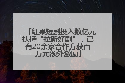 红果短剧投入数亿元扶持“拉新好剧”，已有20余家合作方获百万元额外激励